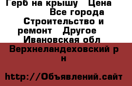 Герб на крышу › Цена ­ 30 000 - Все города Строительство и ремонт » Другое   . Ивановская обл.,Верхнеландеховский р-н